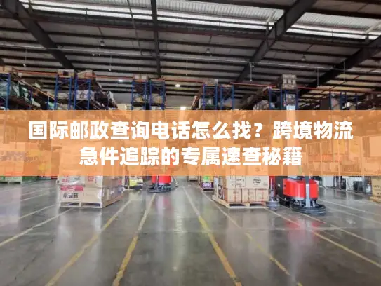国际邮政查询电话怎么找？跨境物流急件追踪的专属速查秘籍