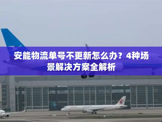 安能物流单号不更新怎么办？4种场景解决方案全解析