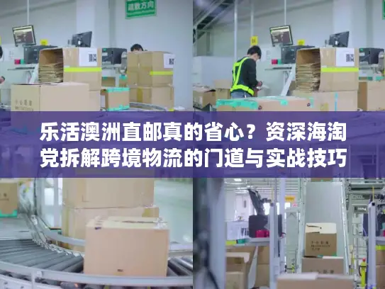 乐活澳洲直邮真的省心？资深海淘党拆解跨境物流的门道与实战技巧