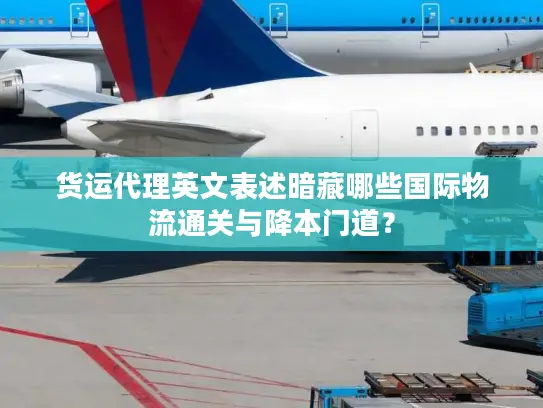 货运代理英文表述暗藏哪些国际物流通关与降本门道？