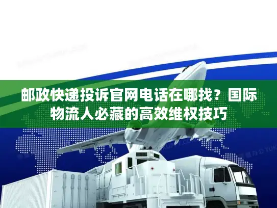 邮政快递投诉官网电话在哪找？国际物流人必藏的高效维权技巧