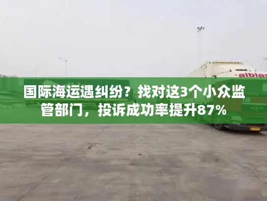国际海运遇纠纷？找对这3个小众监管部门，投诉成功率提升87%