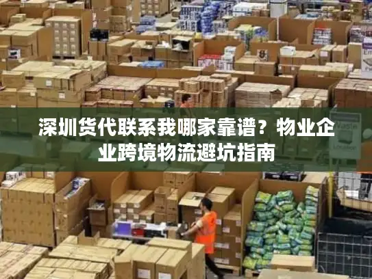 深圳货代联系我哪家靠谱？物业企业跨境物流避坑指南