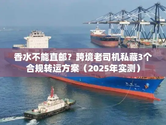 香水不能直邮？跨境老司机私藏3个合规转运方案（2025年实测）