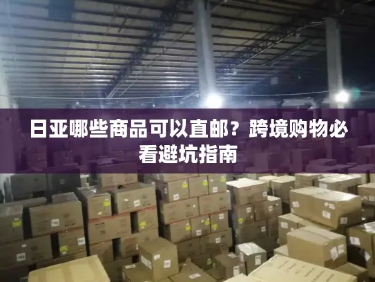 日亚哪些商品可以直邮？跨境购物必看避坑指南