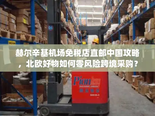 赫尔辛基机场免税店直邮中国攻略，北欧好物如何零风险跨境采购？