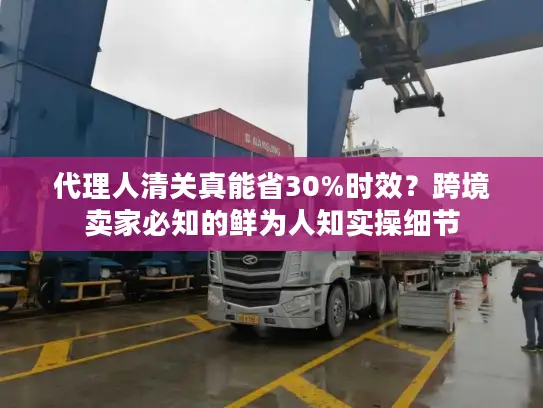 代理人清关真能省30%时效？跨境卖家必知的鲜为人知实操细节