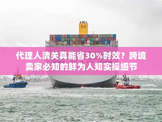 代理人清关真能省30%时效？跨境卖家必知的鲜为人知实操细节