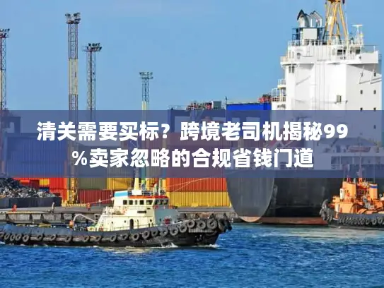 清关需要买标?跨境老司机揭秘99%卖家忽略的合规省钱门道 清关需要买标?跨境老司机揭秘99%卖家忽略的合规省钱门道
