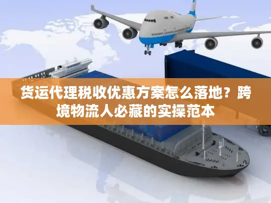 货运代理税收优惠方案怎么落地？跨境物流人必藏的实操范本