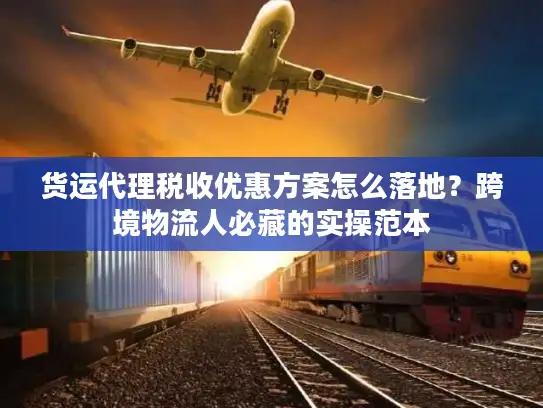 货运代理税收优惠方案怎么落地？跨境物流人必藏的实操范本