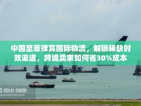 中国至菲律宾国际物流，解锁稀缺时效渠道，跨境卖家如何省30%成本？