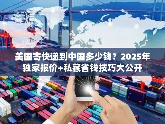 美国寄快递到中国多少钱？2025年独家报价+私藏省钱技巧大公开