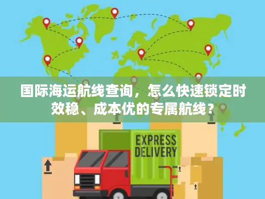 国际海运航线查询,怎么快速锁定时效稳、成本优的专属航线? 国际海运航线查询,怎么快速锁定时效稳、成本优的专属航线?