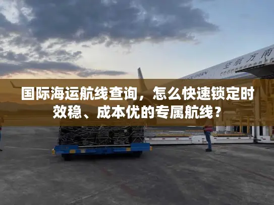 国际海运航线查询，怎么快速锁定时效稳、成本优的专属航线？