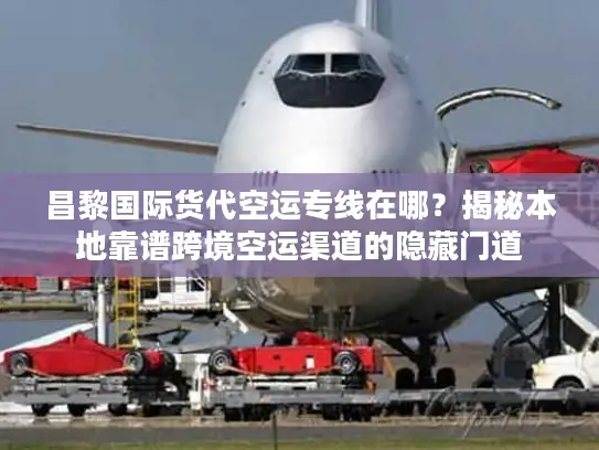 昌黎国际货代空运专线在哪?揭秘本地靠谱跨境空运渠道的隐藏门道 昌黎国际货代空运专线在哪?揭秘本地靠谱跨境空运渠道的隐藏门道