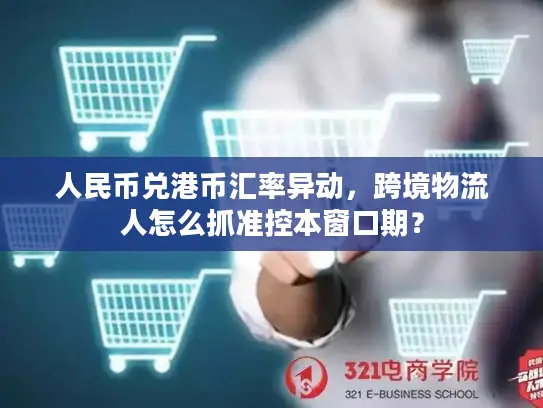 人民币兑港币汇率异动，跨境物流人怎么抓准控本窗口期？
