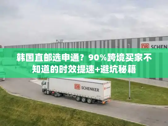 韩国直邮选申通？90%跨境买家不知道的时效提速+避坑秘籍