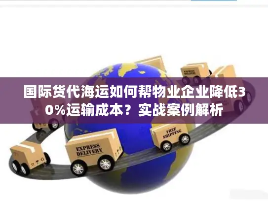国际货代海运如何帮物业企业降低30%运输成本？实战案例解析