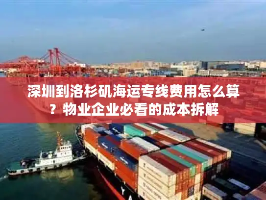深圳到洛杉矶海运专线费用怎么算？物业企业必看的成本拆解