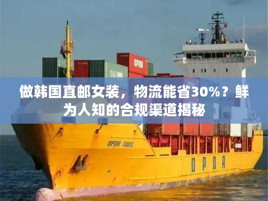 做韩国直邮女装，物流能省30%？鲜为人知的合规渠道揭秘