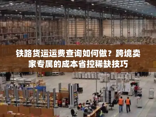 铁路货运运费查询如何做？跨境卖家专属的成本省控稀缺技巧