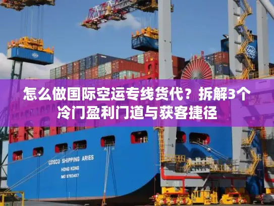 怎么做国际空运专线货代？拆解3个冷门盈利门道与获客捷径