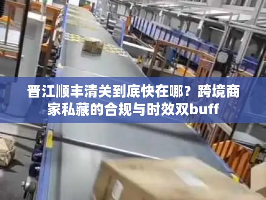 晋江顺丰清关到底快在哪？跨境商家私藏的合规与时效双buff