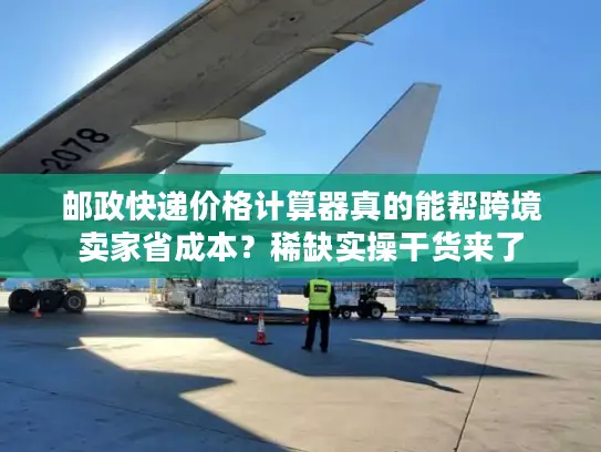 邮政快递价格计算器真的能帮跨境卖家省成本？稀缺实操干货来了