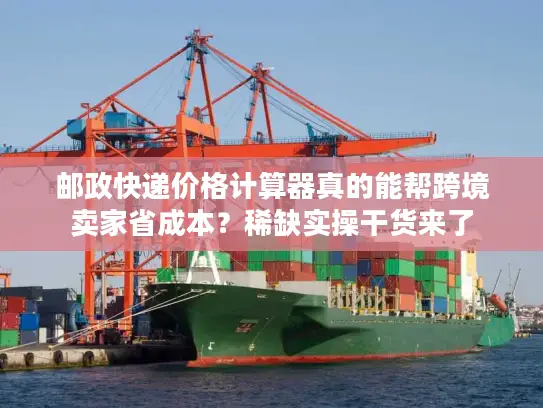 邮政快递价格计算器真的能帮跨境卖家省成本？稀缺实操干货来了