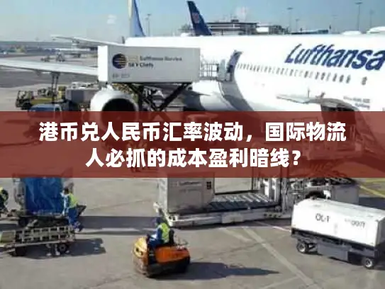 港币兑人民币汇率波动，国际物流人必抓的成本盈利暗线？