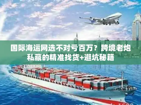 国际海运网选不对亏百万？跨境老炮私藏的精准找货+避坑秘籍