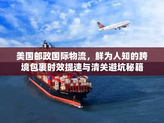 美国邮政国际物流，鲜为人知的跨境包裹时效提速与清关避坑秘籍