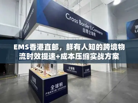 EMS香港直邮，鲜有人知的跨境物流时效提速+成本压缩实战方案