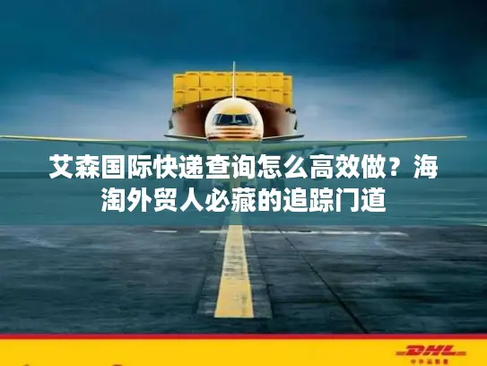 艾森国际快递查询怎么高效做？海淘外贸人必藏的追踪门道