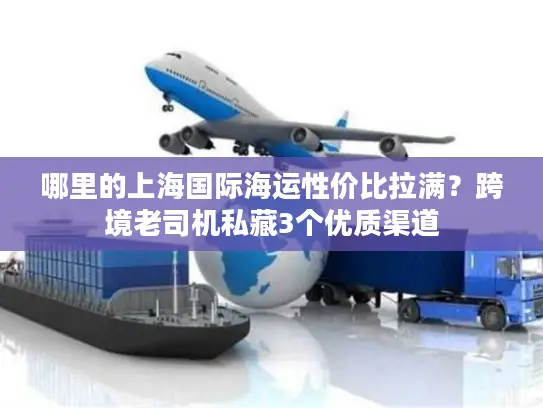哪里的上海国际海运性价比拉满？跨境老司机私藏3个优质渠道