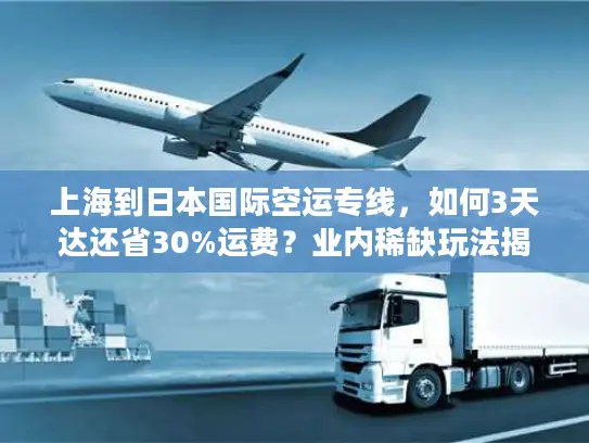 上海到日本国际空运专线，如何3天达还省30%运费？业内稀缺玩法揭秘