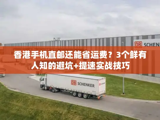 香港手机直邮还能省运费？3个鲜有人知的避坑+提速实战技巧