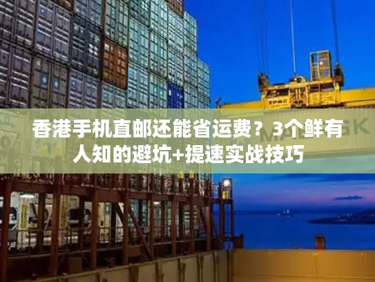 香港手机直邮还能省运费？3个鲜有人知的避坑+提速实战技巧