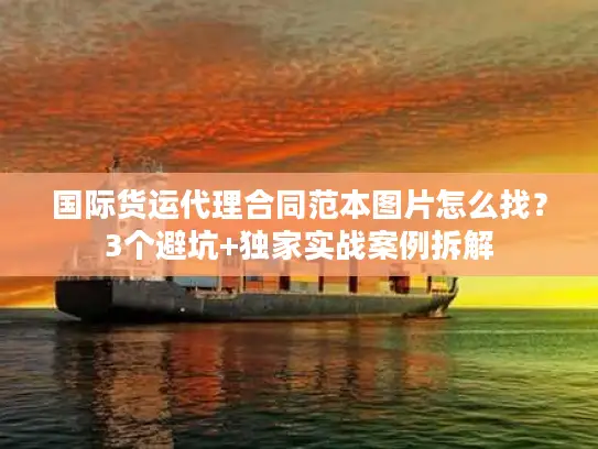 国际货运代理合同范本图片怎么找？3个避坑+独家实战案例拆解