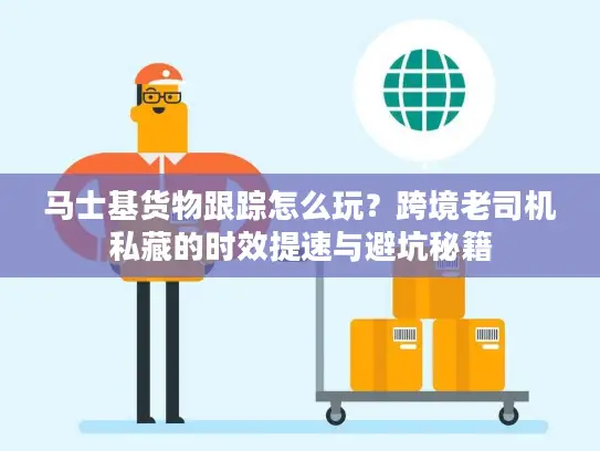 马士基货物跟踪怎么玩？跨境老司机私藏的时效提速与避坑秘籍