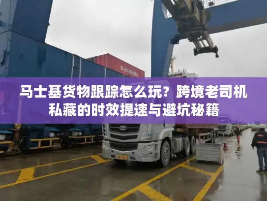 马士基货物跟踪怎么玩？跨境老司机私藏的时效提速与避坑秘籍