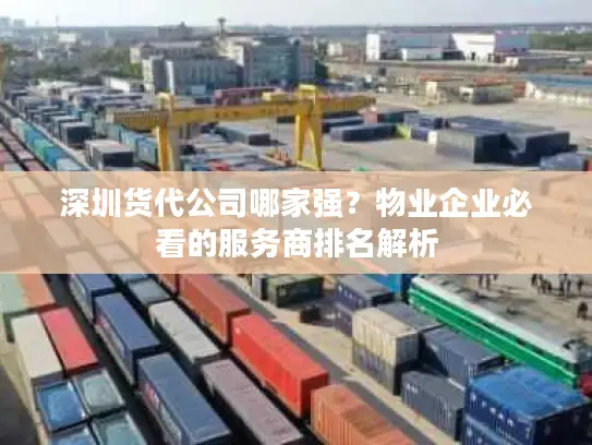 深圳货代公司哪家强？物业企业必看的服务商排名解析