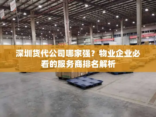 深圳货代公司哪家强？物业企业必看的服务商排名解析