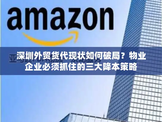 深圳外贸货代现状如何破局？物业企业必须抓住的三大降本策略