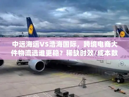 中远海运VS浩海国际，跨境电商大件物流选谁更稳？稀缺时效/成本数据揭秘