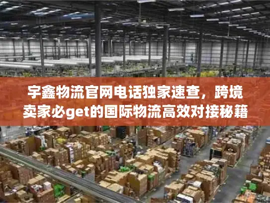 宇鑫物流官网电话独家速查，跨境卖家必get的国际物流高效对接秘籍
