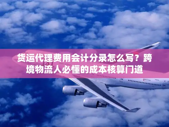 货运代理费用会计分录怎么写？跨境物流人必懂的成本核算门道