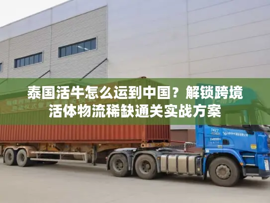 泰国活牛怎么运到中国？解锁跨境活体物流稀缺通关实战方案
