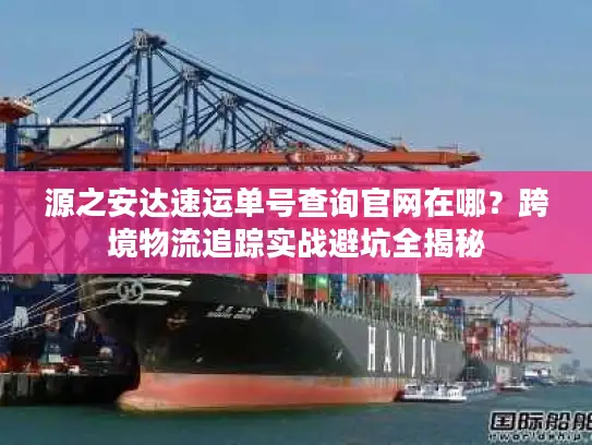 源之安达速运单号查询官网在哪？跨境物流追踪实战避坑全揭秘